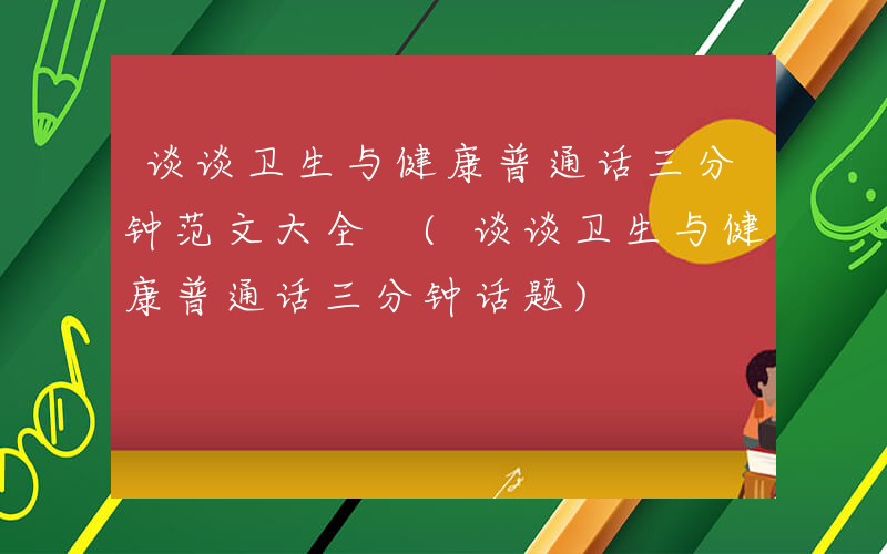 谈谈卫生与健康普通话三分钟范文大全 (谈谈卫生与健康普通话三分钟话题)